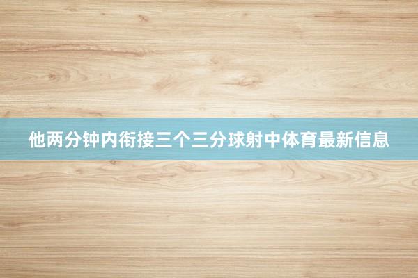 他两分钟内衔接三个三分球射中体育最新信息