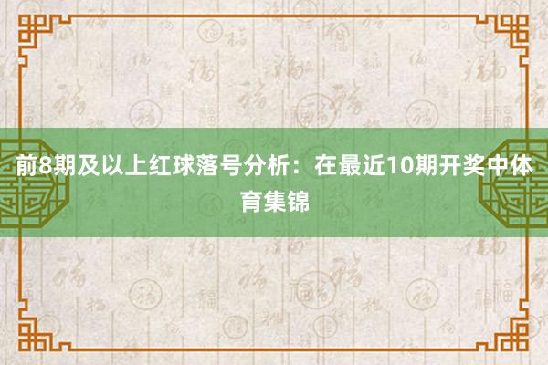 前8期及以上红球落号分析：在最近10期开奖中体育集锦