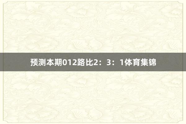 预测本期012路比2：3：1体育集锦