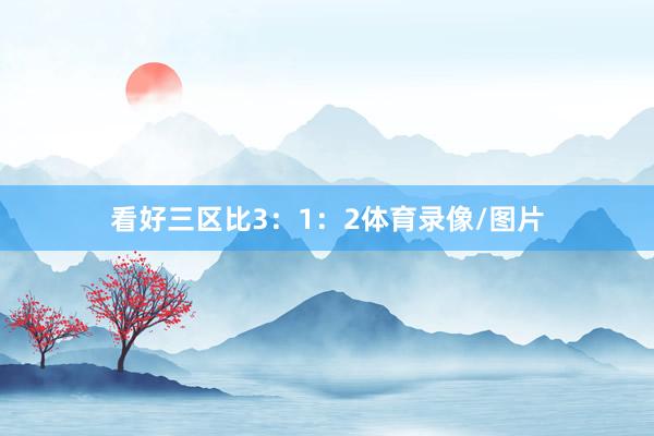 看好三区比3：1：2体育录像/图片