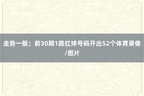 走势一般；前30期1路红球号码开出52个体育录像/图片