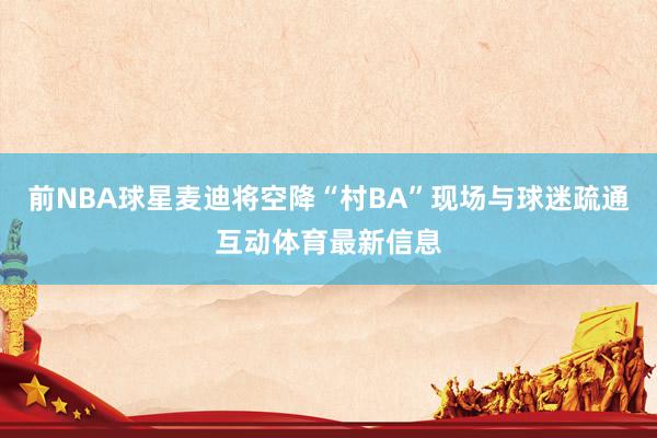 前NBA球星麦迪将空降“村BA”现场与球迷疏通互动体育最新信息