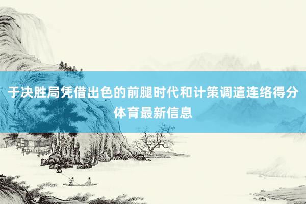 于决胜局凭借出色的前腿时代和计策调遣连络得分体育最新信息