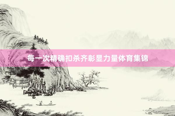 每一次精确扣杀齐彰显力量体育集锦
