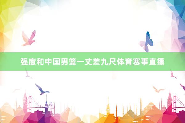 强度和中国男篮一丈差九尺体育赛事直播