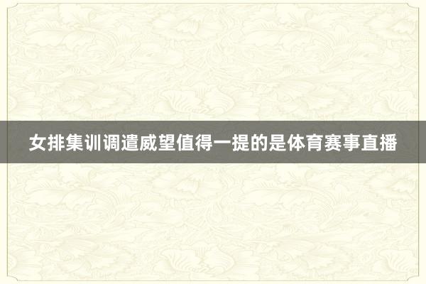 女排集训调遣威望值得一提的是体育赛事直播