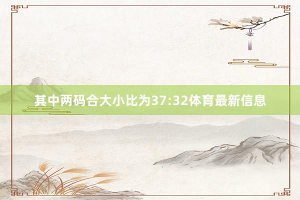 其中两码合大小比为37:32体育最新信息