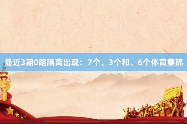 最近3期0路隔离出现：7个、3个和、6个体育集锦