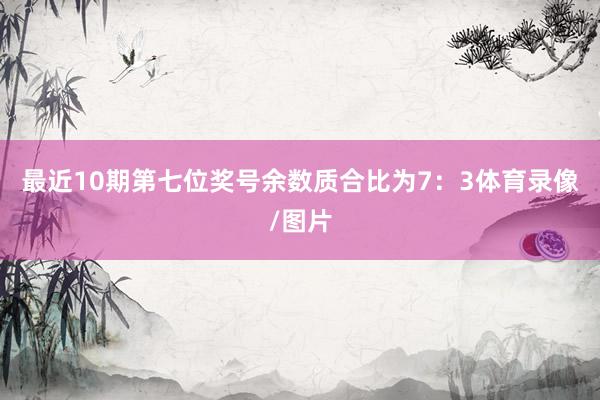 最近10期第七位奖号余数质合比为7：3体育录像/图片