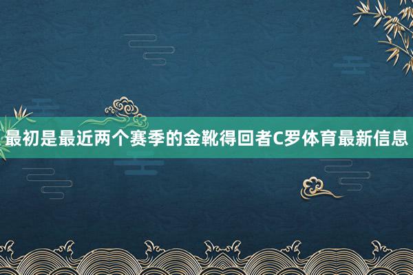 最初是最近两个赛季的金靴得回者C罗体育最新信息
