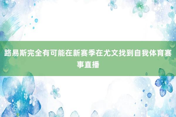 路易斯完全有可能在新赛季在尤文找到自我体育赛事直播