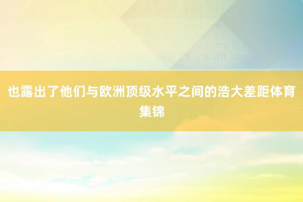 也露出了他们与欧洲顶级水平之间的浩大差距体育集锦