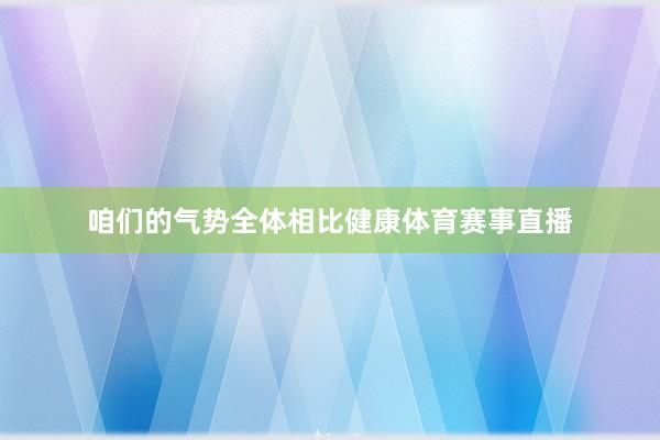 咱们的气势全体相比健康体育赛事直播
