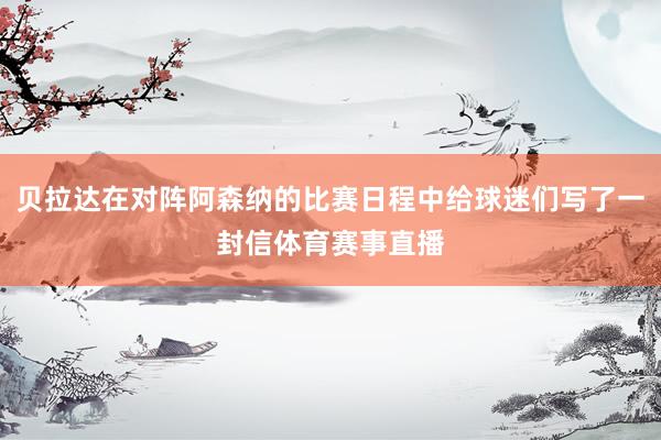 贝拉达在对阵阿森纳的比赛日程中给球迷们写了一封信体育赛事直播