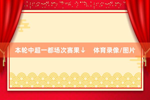 本轮中超一都场次赛果↓    体育录像/图片
