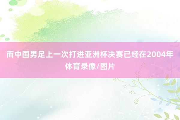 而中国男足上一次打进亚洲杯决赛已经在2004年体育录像/图片