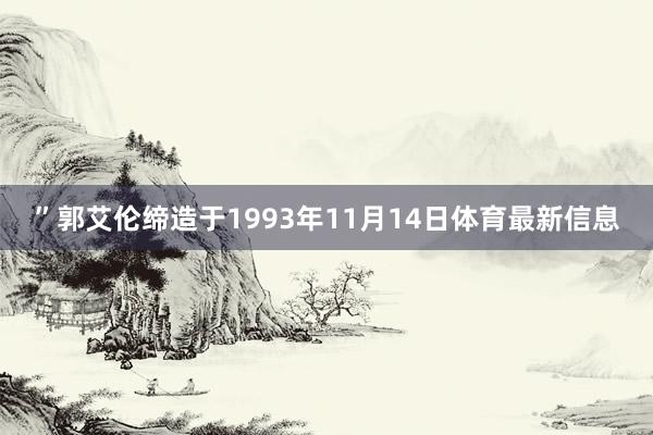 ”郭艾伦缔造于1993年11月14日体育最新信息