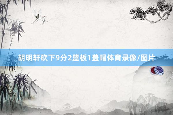 胡明轩砍下9分2篮板1盖帽体育录像/图片