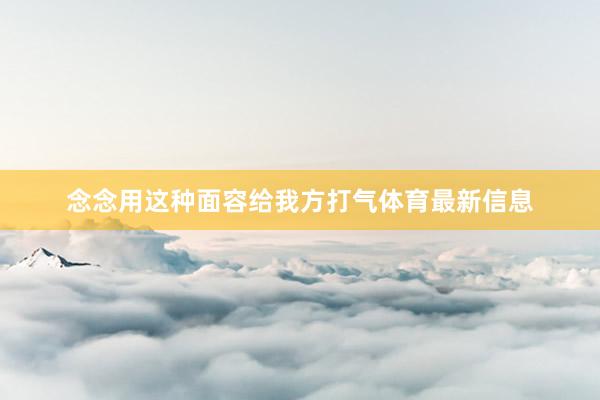 念念用这种面容给我方打气体育最新信息