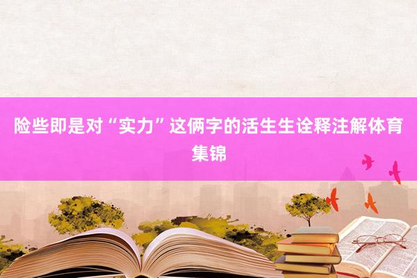 险些即是对“实力”这俩字的活生生诠释注解体育集锦