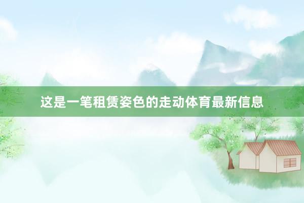 这是一笔租赁姿色的走动体育最新信息