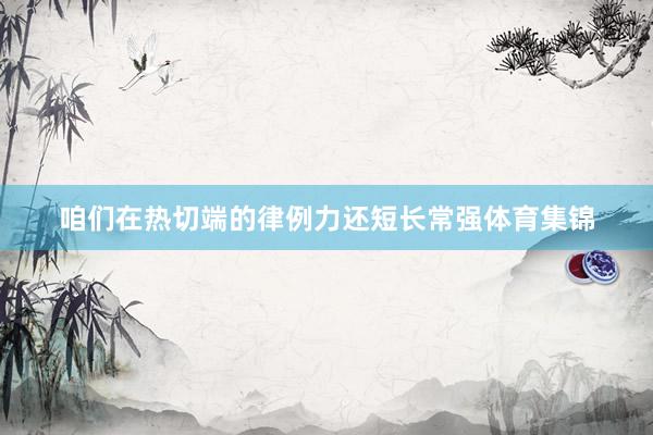 咱们在热切端的律例力还短长常强体育集锦
