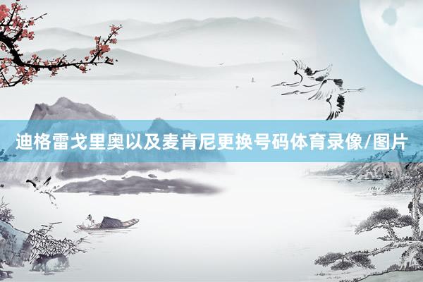 迪格雷戈里奥以及麦肯尼更换号码体育录像/图片