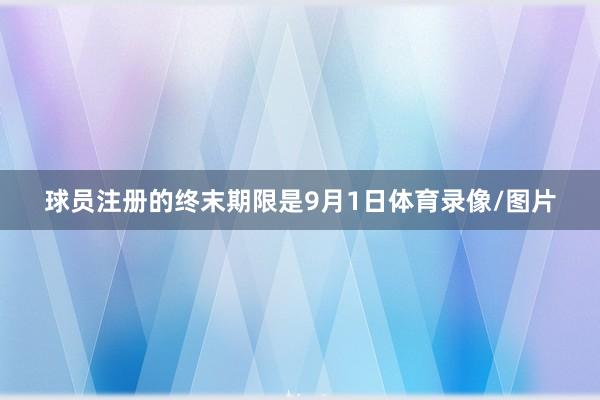 球员注册的终末期限是9月1日体育录像/图片