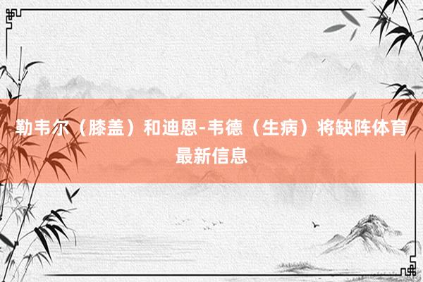 勒韦尔（膝盖）和迪恩-韦德（生病）将缺阵体育最新信息