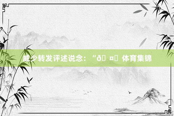 威少转发评述说念：“🤞体育集锦