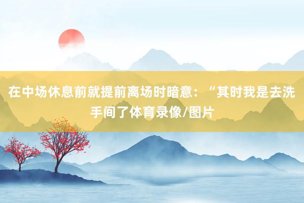 在中场休息前就提前离场时暗意：“其时我是去洗手间了体育录像/图片