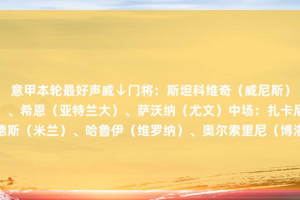 意甲本轮最好声威↓门将：斯坦科维奇（威尼斯）后卫：迪马尔科（国米）、希恩（亚特兰大）、萨沃纳（尤文）中场：扎卡尼（拉王人奥）、赖因德斯（米兰）、哈鲁伊（维罗纳）、奥尔索里尼（博洛尼亚）时尚：劳塔罗（国米）、小基恩（佛罗伦萨）、卢克曼（亚特兰大）    体育赛事直播