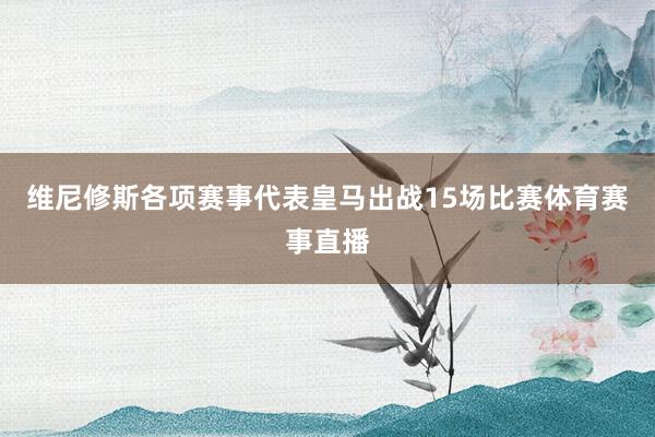 维尼修斯各项赛事代表皇马出战15场比赛体育赛事直播