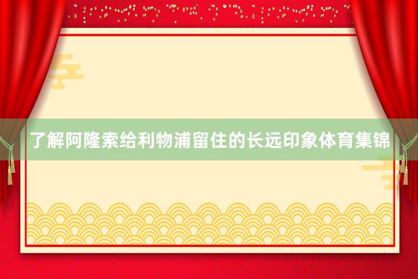 了解阿隆索给利物浦留住的长远印象体育集锦