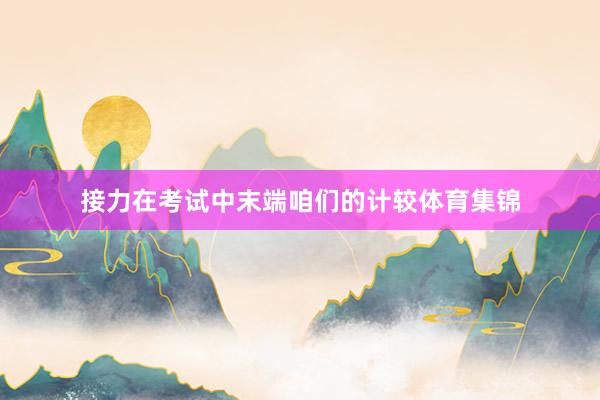 接力在考试中末端咱们的计较体育集锦