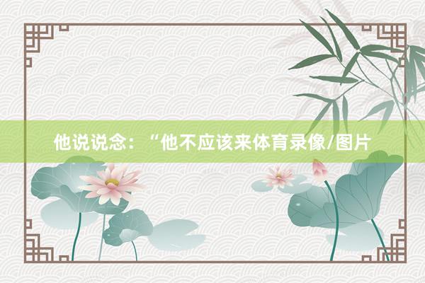 他说说念：“他不应该来体育录像/图片