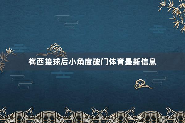 梅西接球后小角度破门体育最新信息