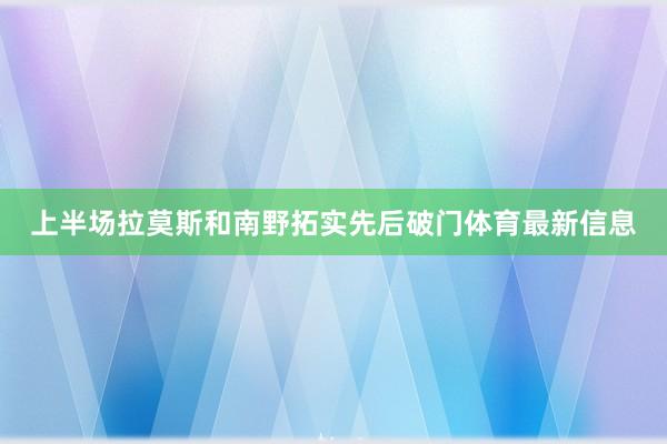 上半场拉莫斯和南野拓实先后破门体育最新信息