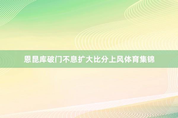 恩昆库破门不息扩大比分上风体育集锦