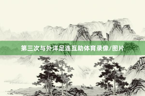 第三次与外洋足连互助体育录像/图片
