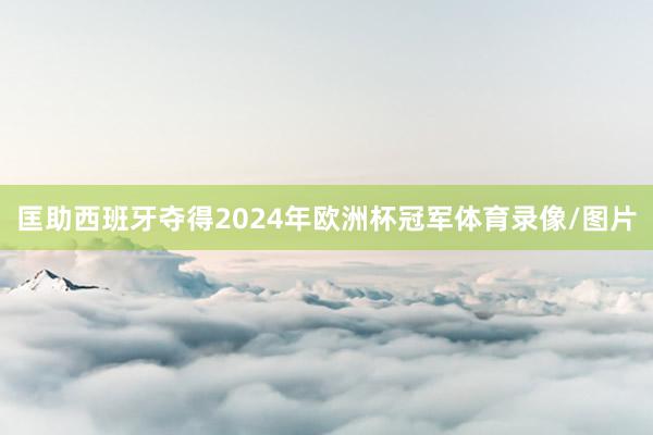 匡助西班牙夺得2024年欧洲杯冠军体育录像/图片