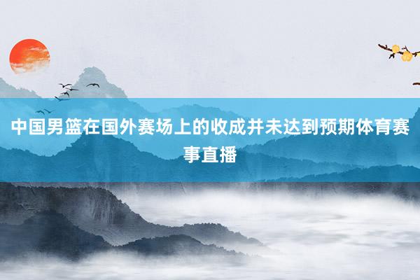 中国男篮在国外赛场上的收成并未达到预期体育赛事直播