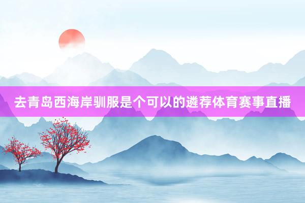 去青岛西海岸驯服是个可以的遴荐体育赛事直播