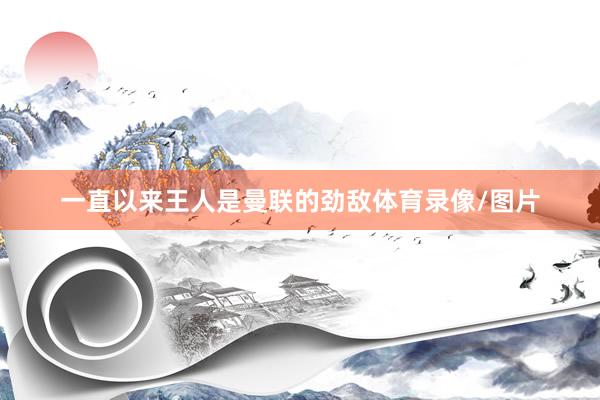 一直以来王人是曼联的劲敌体育录像/图片