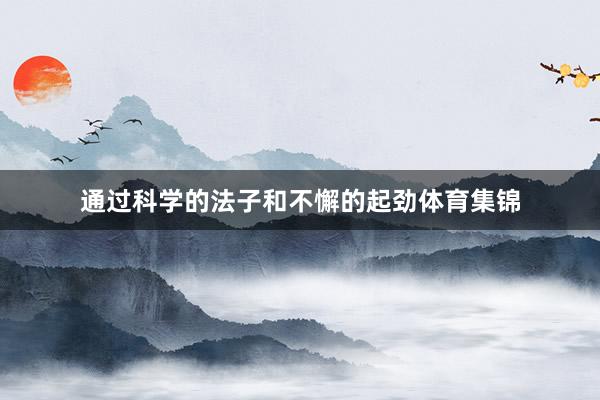 通过科学的法子和不懈的起劲体育集锦