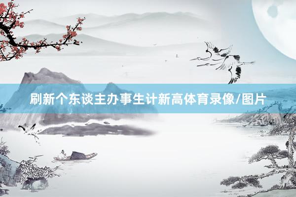 刷新个东谈主办事生计新高体育录像/图片