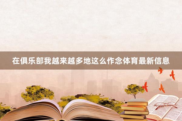 在俱乐部我越来越多地这么作念体育最新信息