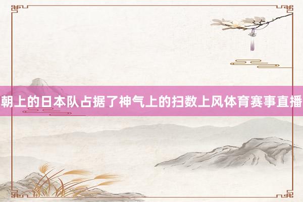 朝上的日本队占据了神气上的扫数上风体育赛事直播