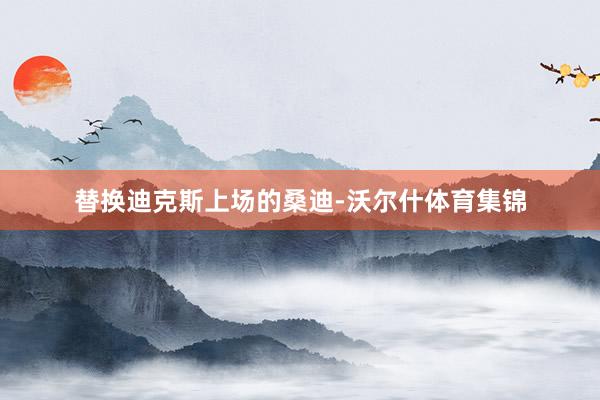 替换迪克斯上场的桑迪-沃尔什体育集锦