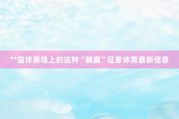 **篮球赛场上的这种“躺赢”征象体育最新信息